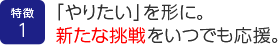 「やりたい」を形に。新たな挑戦をいつでも応援。